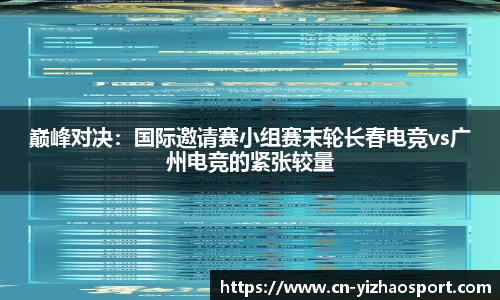 巅峰对决：国际邀请赛小组赛末轮长春电竞vs广州电竞的紧张较量